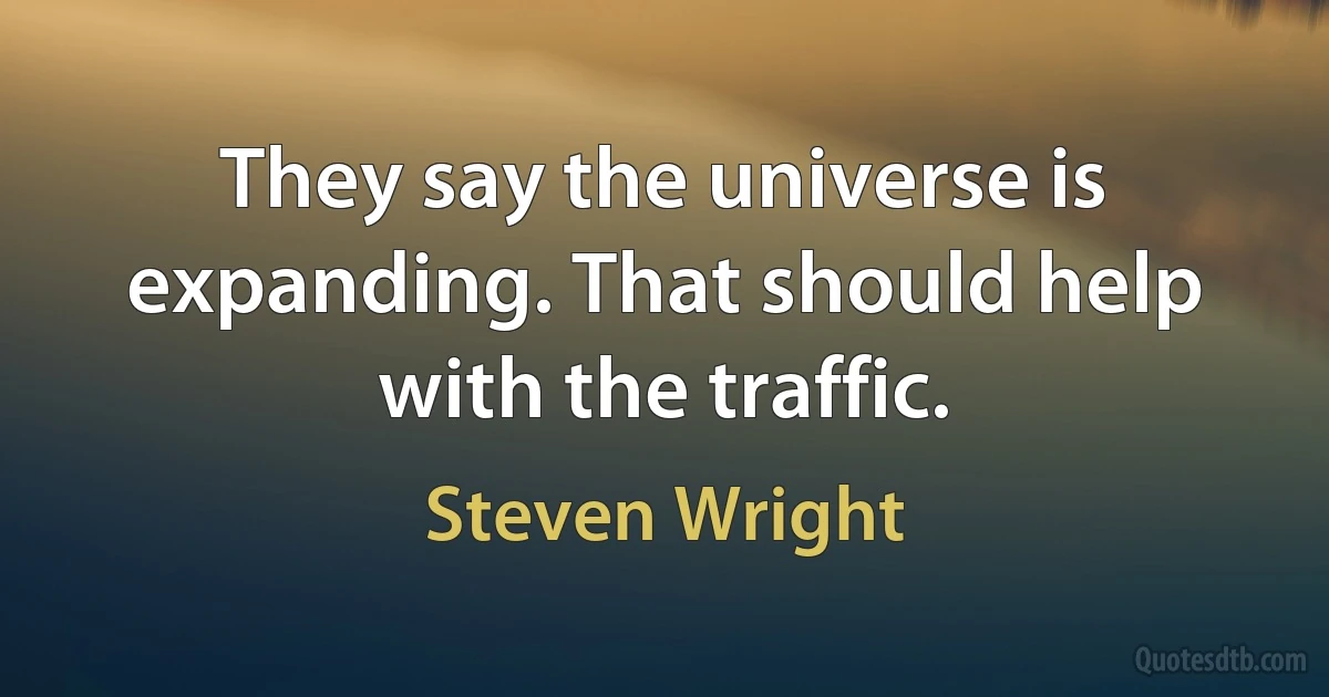 They say the universe is expanding. That should help with the traffic. (Steven Wright)