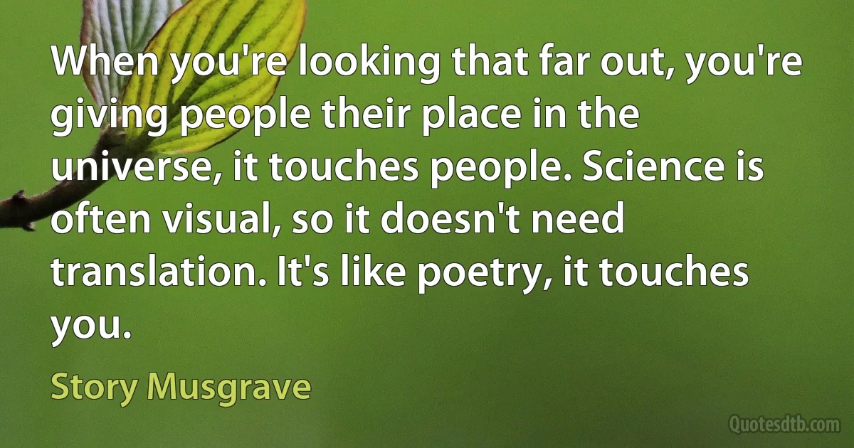 When you're looking that far out, you're giving people their place in the universe, it touches people. Science is often visual, so it doesn't need translation. It's like poetry, it touches you. (Story Musgrave)