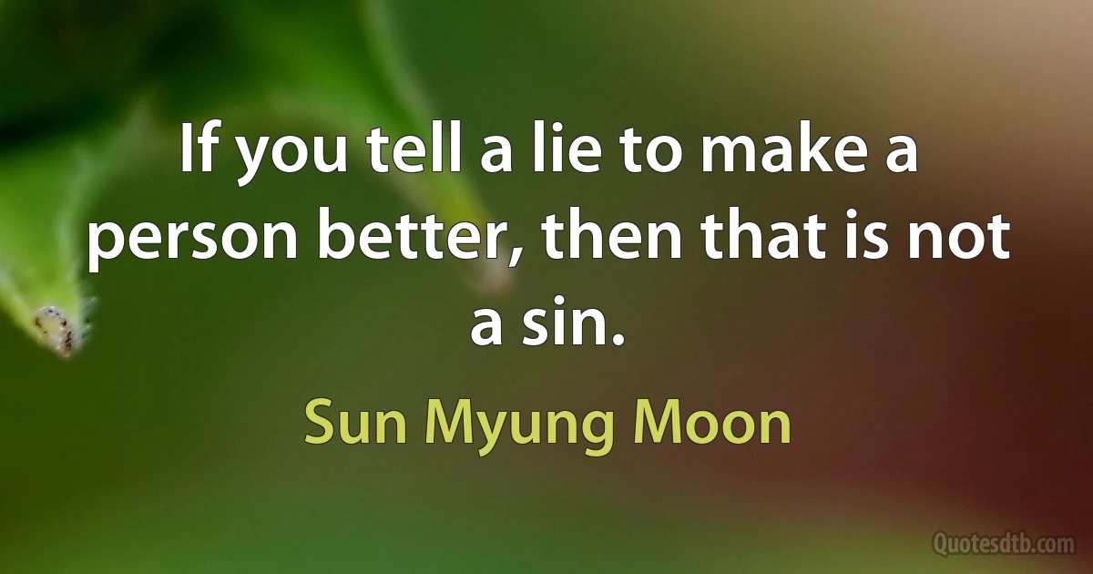 If you tell a lie to make a person better, then that is not a sin. (Sun Myung Moon)