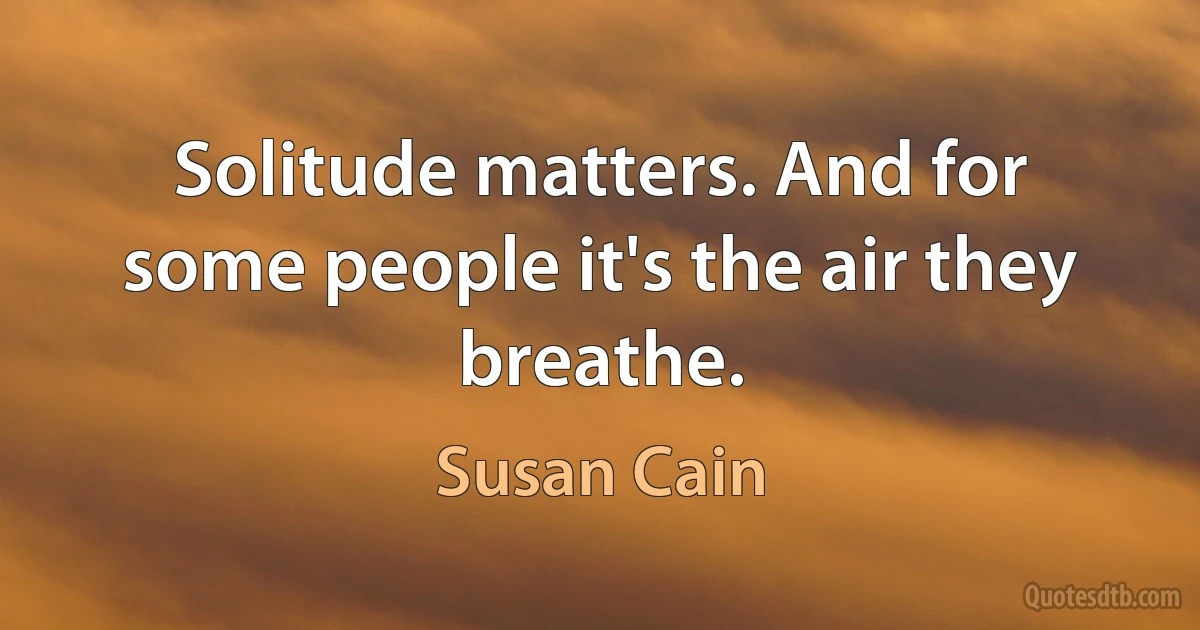 Solitude matters. And for some people it's the air they breathe. (Susan Cain)