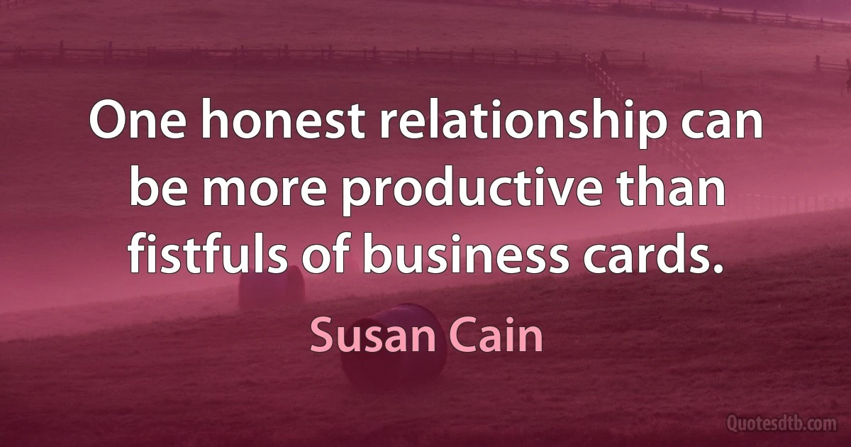 One honest relationship can be more productive than fistfuls of business cards. (Susan Cain)