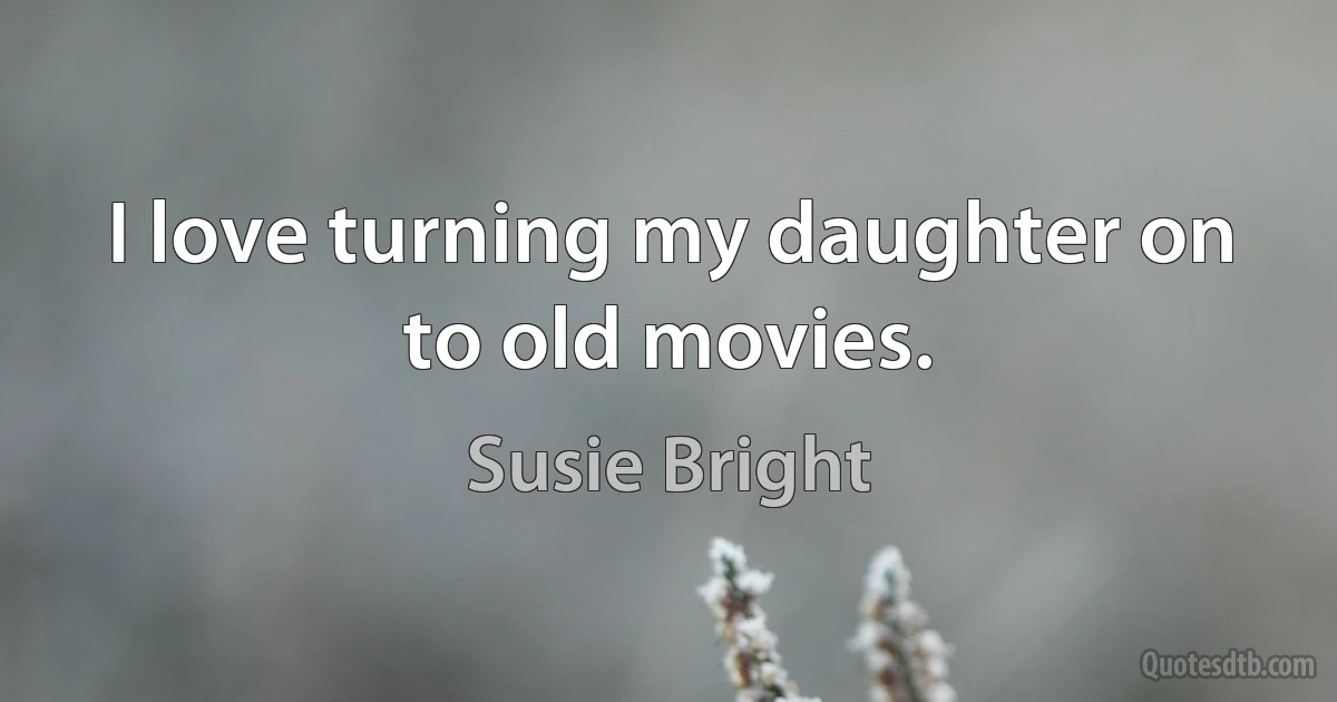 I love turning my daughter on to old movies. (Susie Bright)