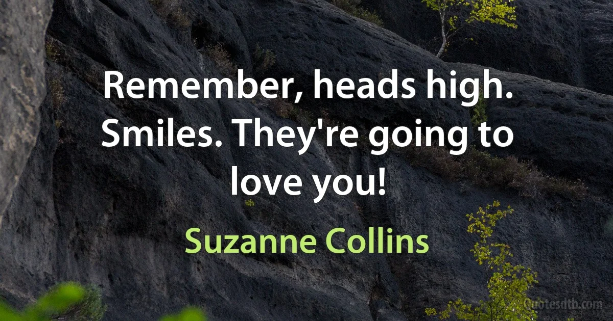 Remember, heads high. Smiles. They're going to love you! (Suzanne Collins)