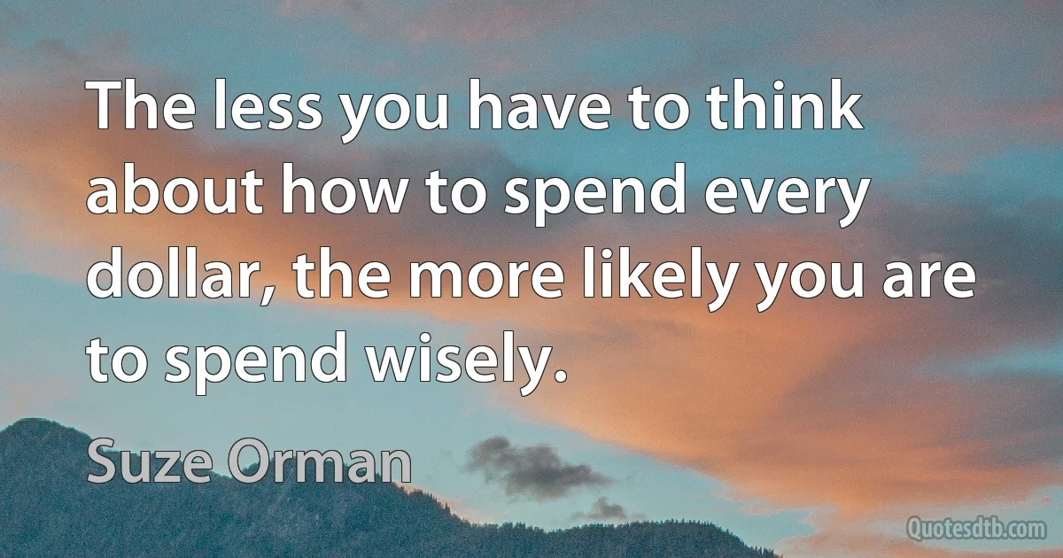 The less you have to think about how to spend every dollar, the more likely you are to spend wisely. (Suze Orman)