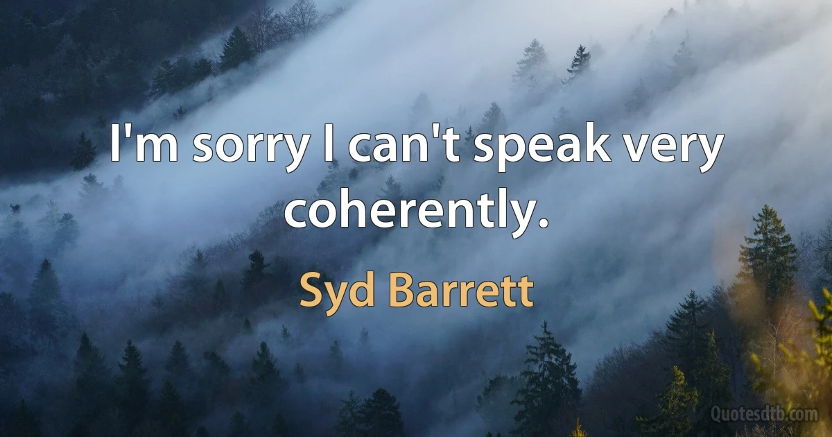 I'm sorry I can't speak very coherently. (Syd Barrett)