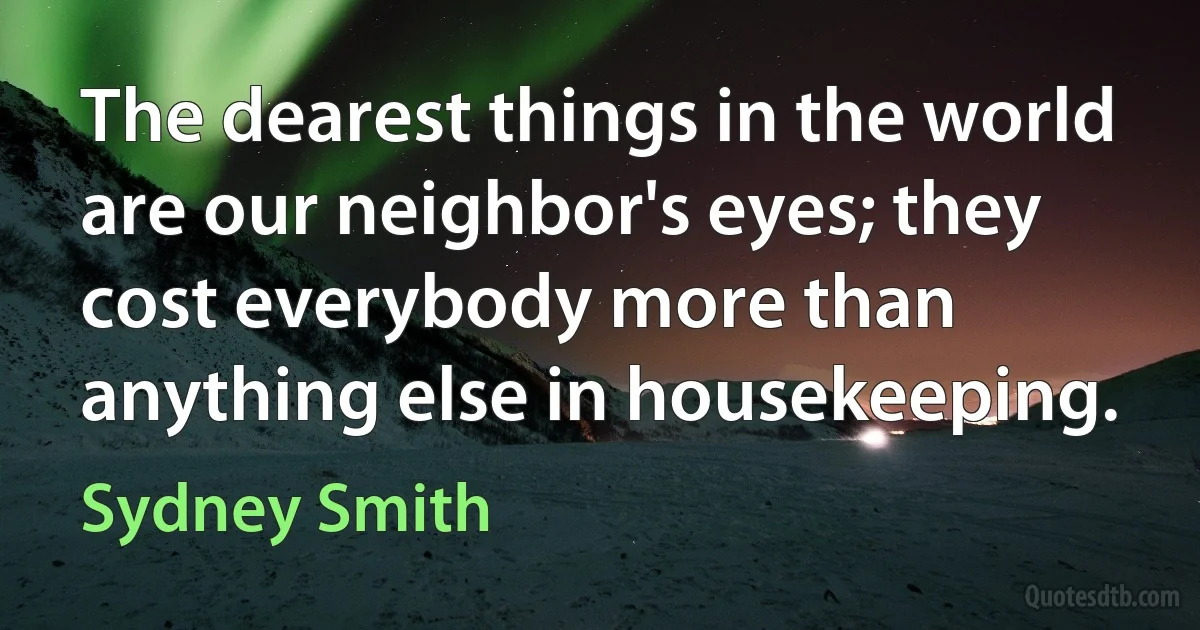 The dearest things in the world are our neighbor's eyes; they cost everybody more than anything else in housekeeping. (Sydney Smith)