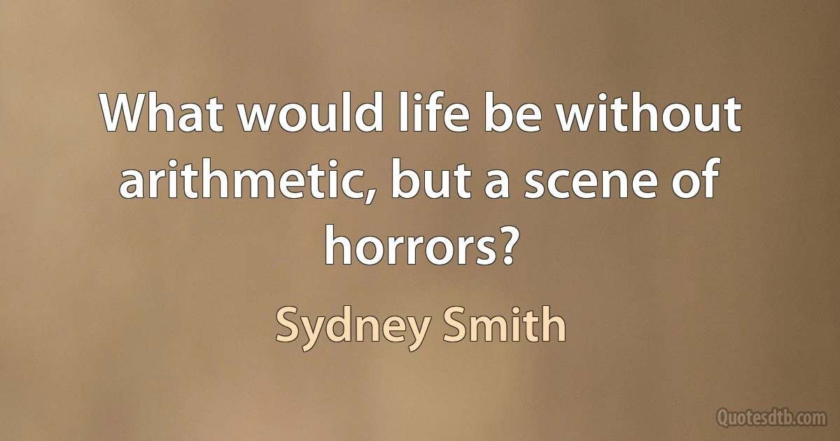 What would life be without arithmetic, but a scene of horrors? (Sydney Smith)