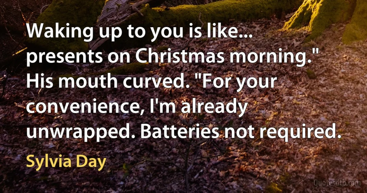 Waking up to you is like... presents on Christmas morning."
His mouth curved. "For your convenience, I'm already unwrapped. Batteries not required. (Sylvia Day)