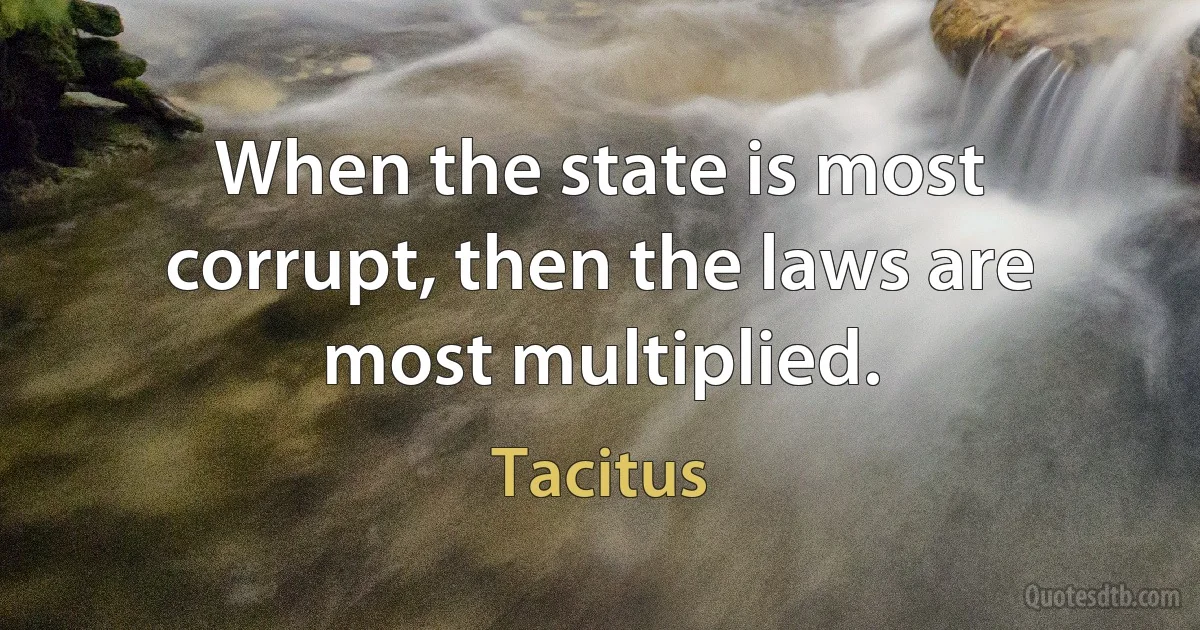 When the state is most corrupt, then the laws are most multiplied. (Tacitus)