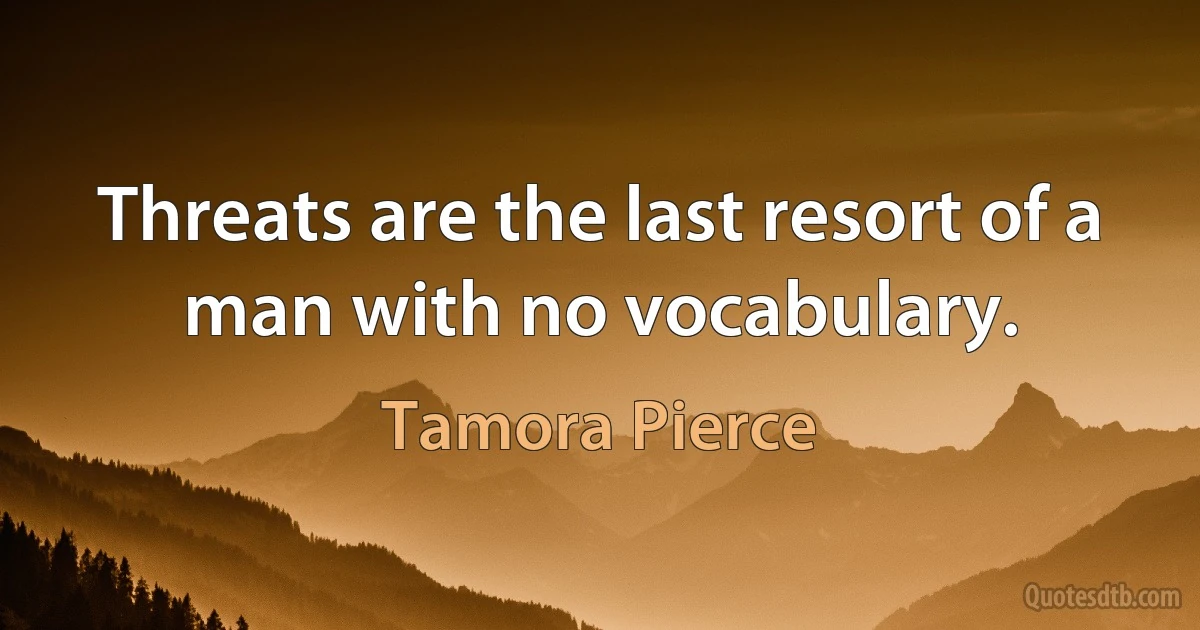 Threats are the last resort of a man with no vocabulary. (Tamora Pierce)