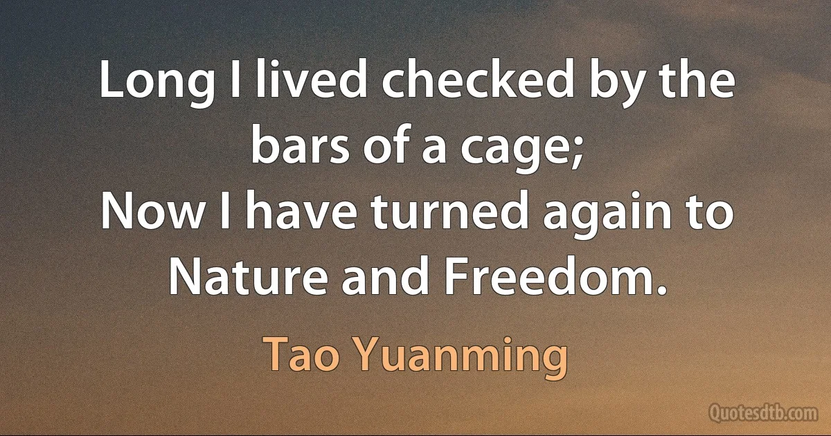 Long I lived checked by the bars of a cage;
Now I have turned again to Nature and Freedom. (Tao Yuanming)