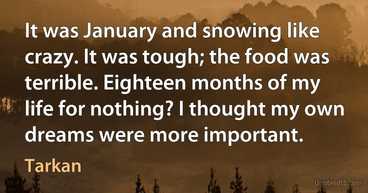 It was January and snowing like crazy. It was tough; the food was terrible. Eighteen months of my life for nothing? I thought my own dreams were more important. (Tarkan)