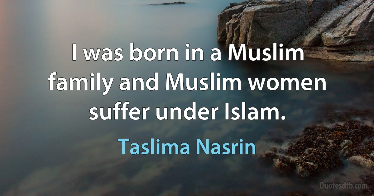 I was born in a Muslim family and Muslim women suffer under Islam. (Taslima Nasrin)