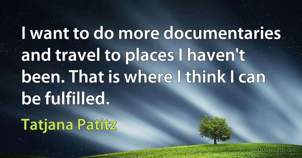 I want to do more documentaries and travel to places I haven't been. That is where I think I can be fulfilled. (Tatjana Patitz)