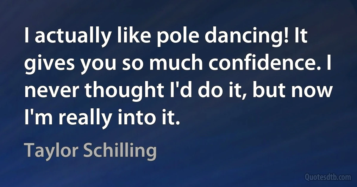 I actually like pole dancing! It gives you so much confidence. I never thought I'd do it, but now I'm really into it. (Taylor Schilling)