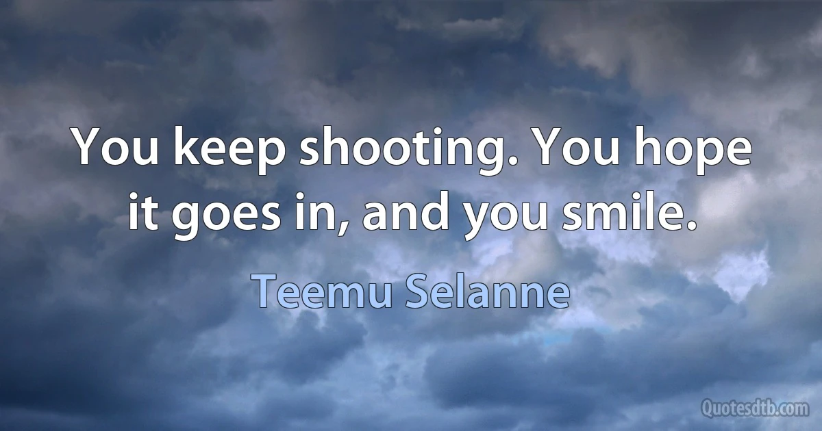 You keep shooting. You hope it goes in, and you smile. (Teemu Selanne)