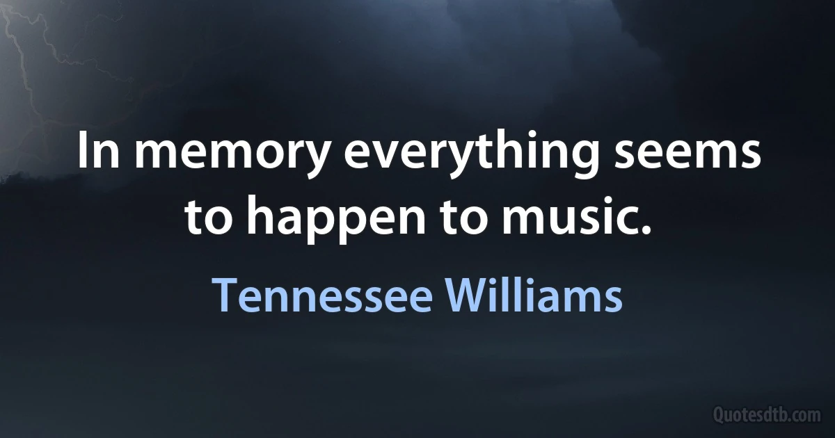 In memory everything seems to happen to music. (Tennessee Williams)