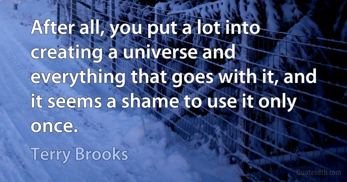 After all, you put a lot into creating a universe and everything that goes with it, and it seems a shame to use it only once. (Terry Brooks)