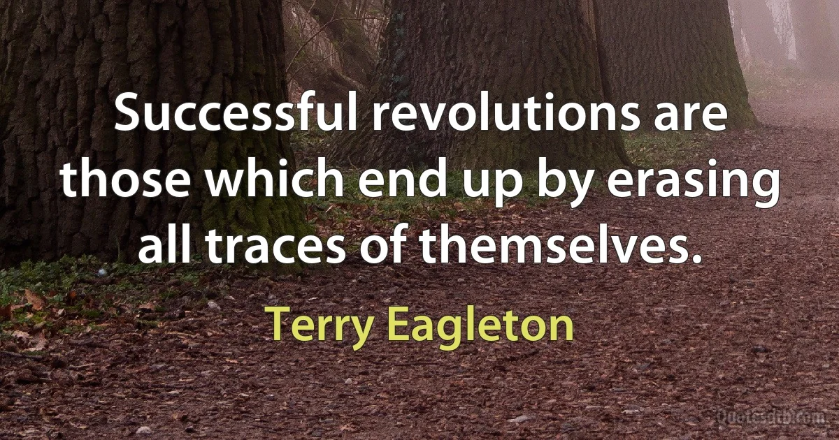 Successful revolutions are those which end up by erasing all traces of themselves. (Terry Eagleton)