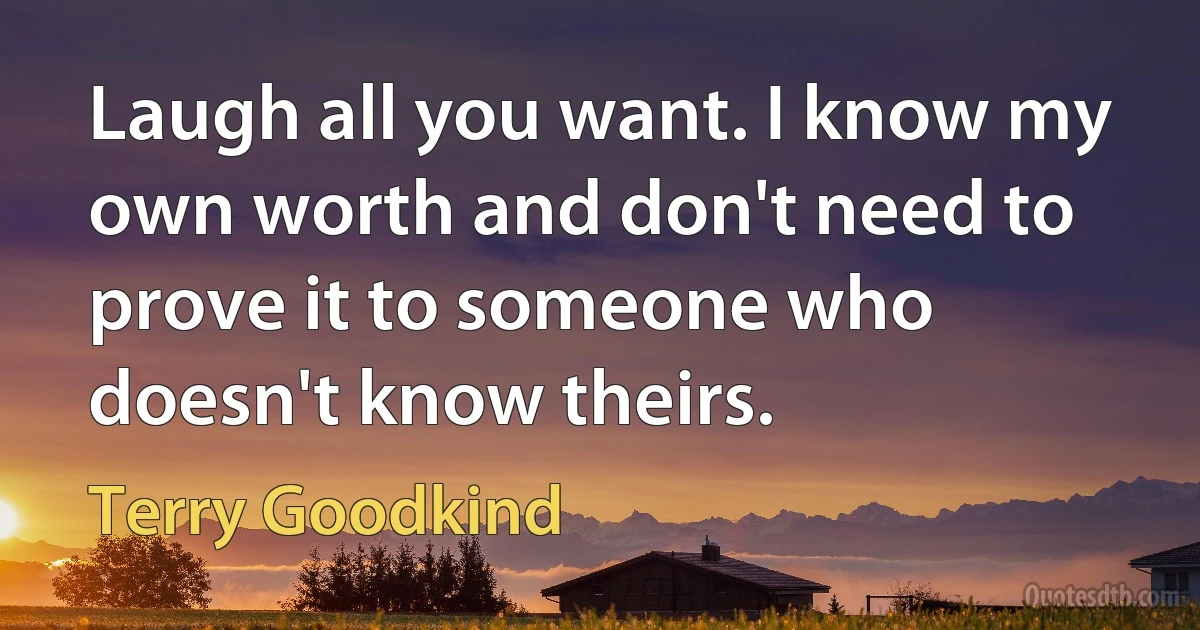 Laugh all you want. I know my own worth and don't need to prove it to someone who doesn't know theirs. (Terry Goodkind)