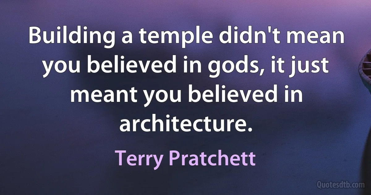 Building a temple didn't mean you believed in gods, it just meant you believed in architecture. (Terry Pratchett)