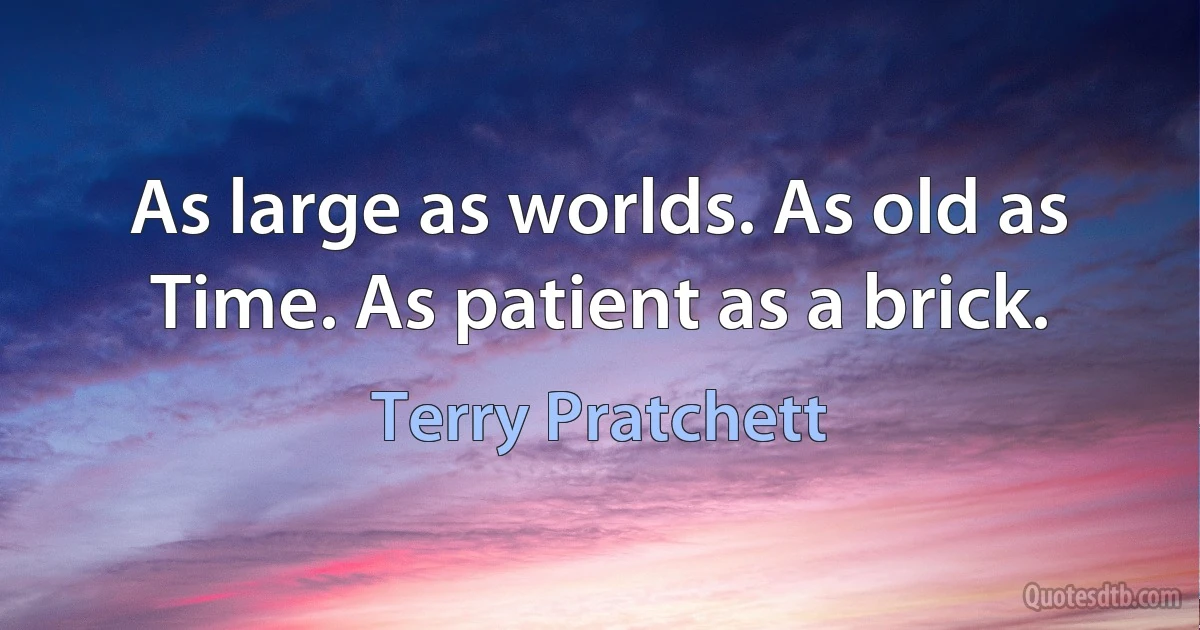 As large as worlds. As old as Time. As patient as a brick. (Terry Pratchett)