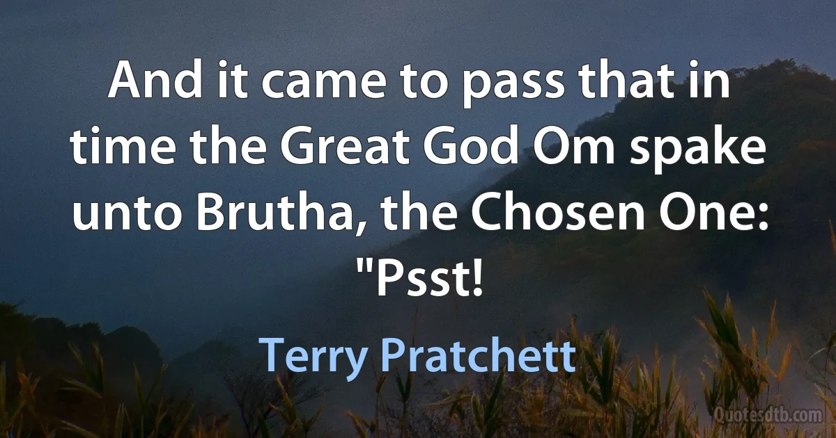 And it came to pass that in time the Great God Om spake unto Brutha, the Chosen One: "Psst! (Terry Pratchett)