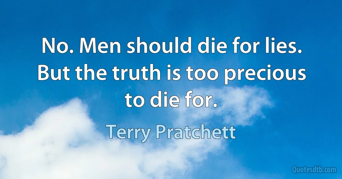 No. Men should die for lies. But the truth is too precious to die for. (Terry Pratchett)