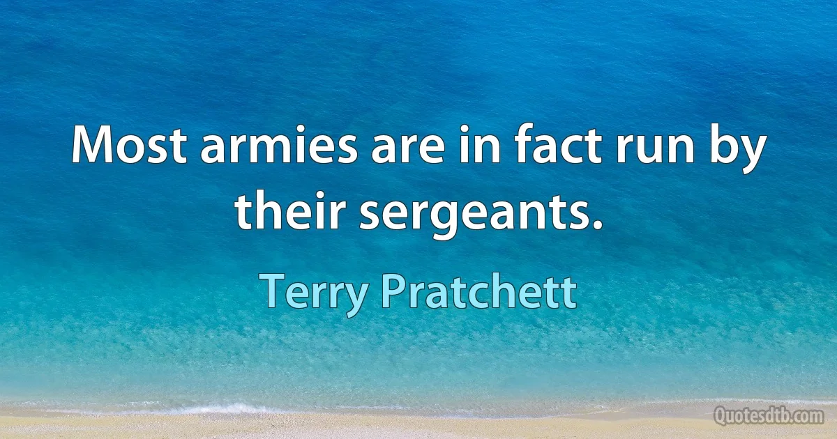 Most armies are in fact run by their sergeants. (Terry Pratchett)