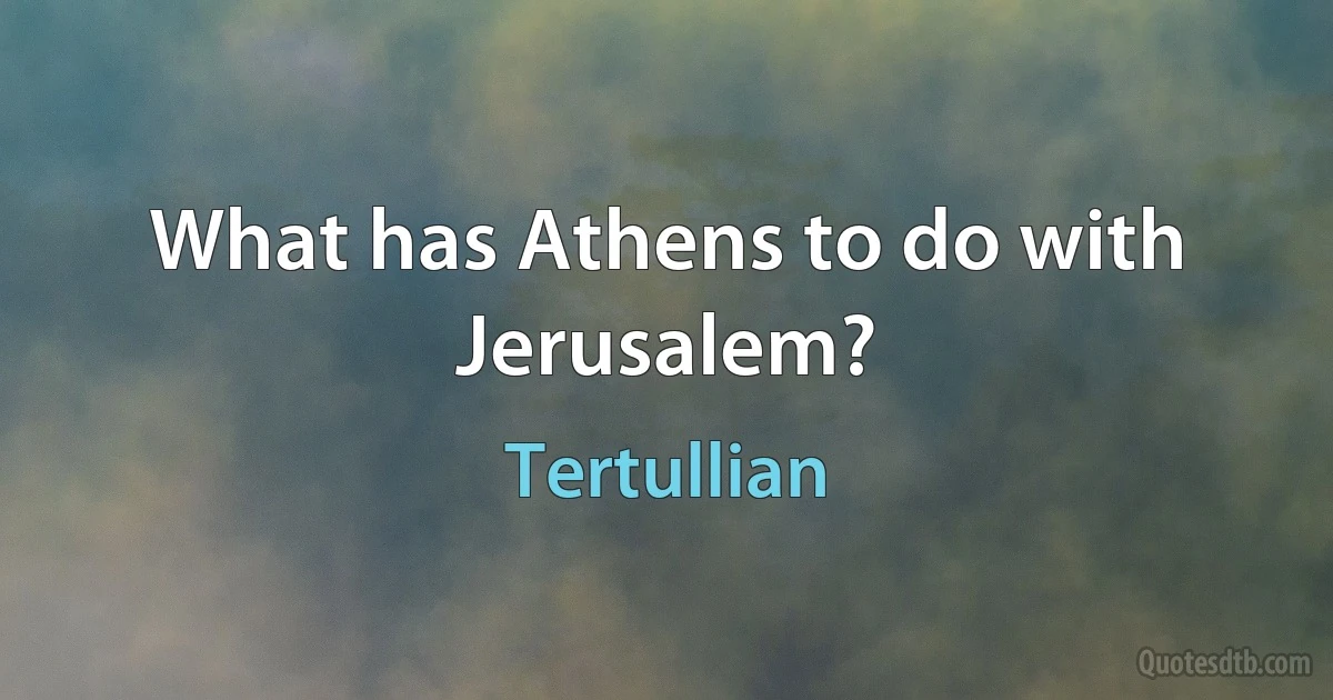 What has Athens to do with Jerusalem? (Tertullian)