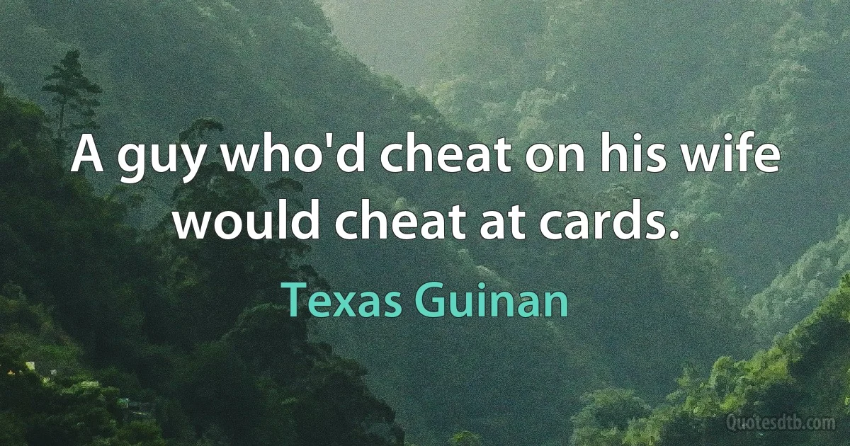 A guy who'd cheat on his wife would cheat at cards. (Texas Guinan)