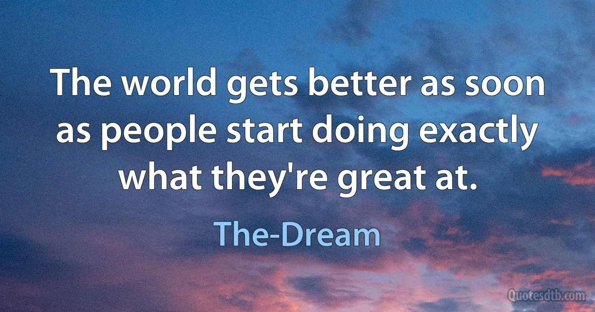 The world gets better as soon as people start doing exactly what they're great at. (The-Dream)