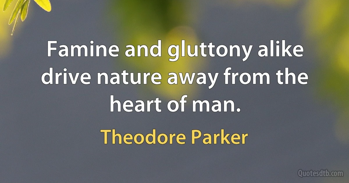 Famine and gluttony alike drive nature away from the heart of man. (Theodore Parker)