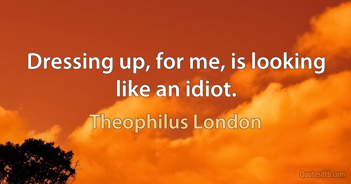 Dressing up, for me, is looking like an idiot. (Theophilus London)