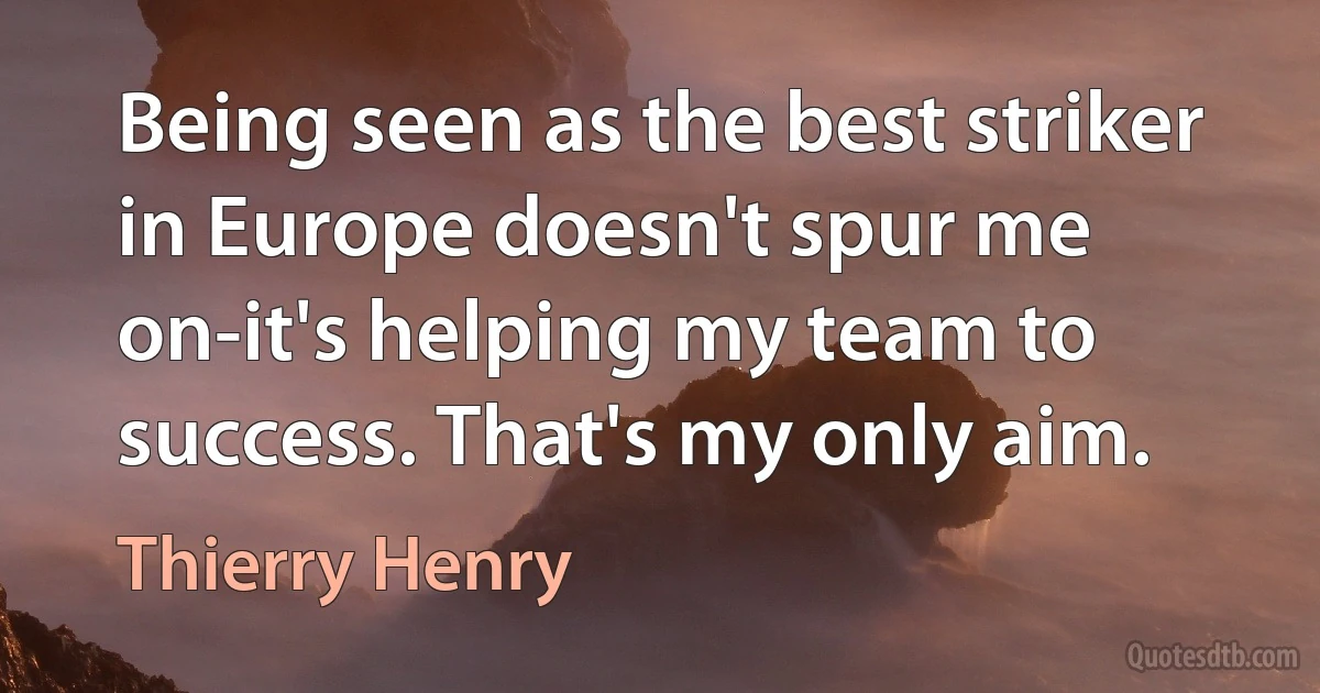 Being seen as the best striker in Europe doesn't spur me on-it's helping my team to success. That's my only aim. (Thierry Henry)