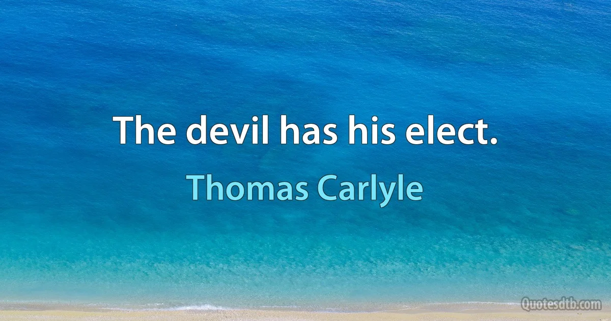 The devil has his elect. (Thomas Carlyle)