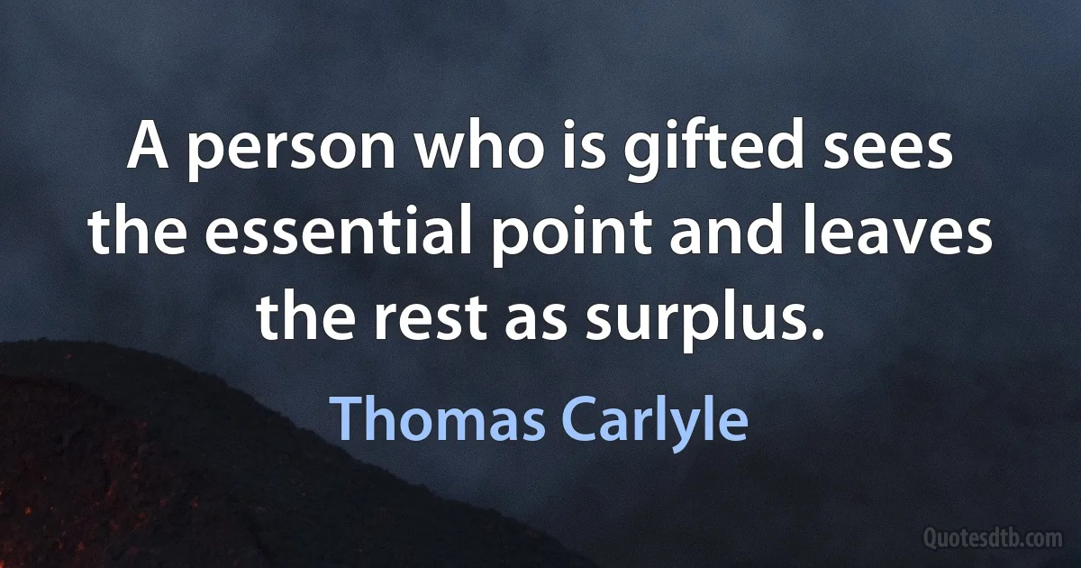 A person who is gifted sees the essential point and leaves the rest as surplus. (Thomas Carlyle)