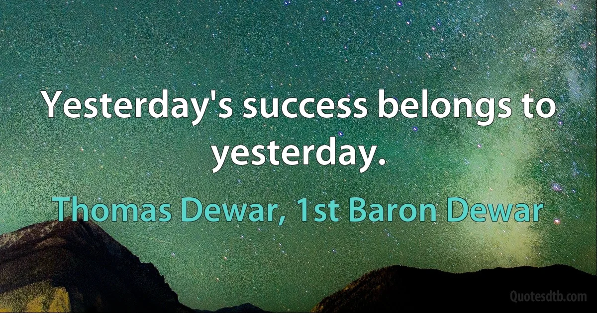 Yesterday's success belongs to yesterday. (Thomas Dewar, 1st Baron Dewar)