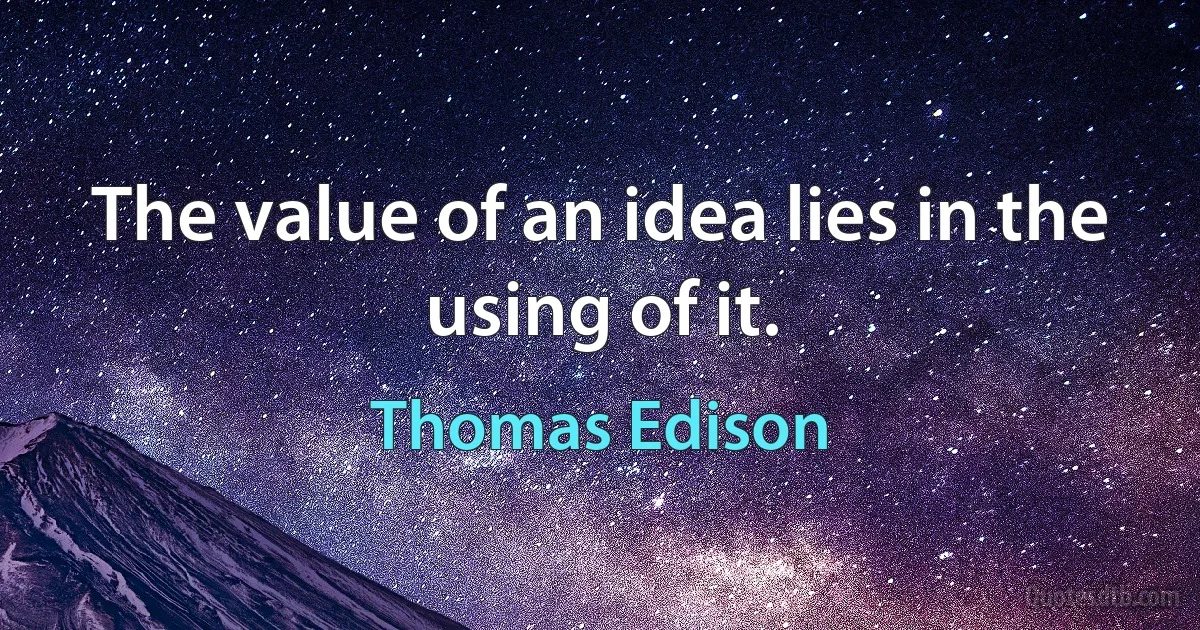 The value of an idea lies in the using of it. (Thomas Edison)