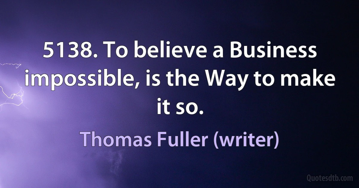 5138. To believe a Business impossible, is the Way to make it so. (Thomas Fuller (writer))