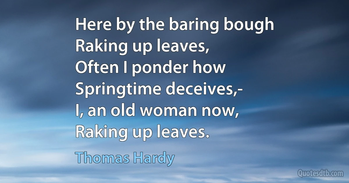 Here by the baring bough
Raking up leaves,
Often I ponder how
Springtime deceives,-
I, an old woman now,
Raking up leaves. (Thomas Hardy)