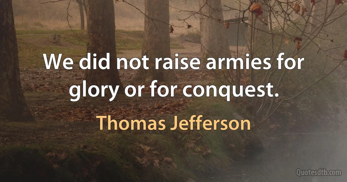 We did not raise armies for glory or for conquest. (Thomas Jefferson)