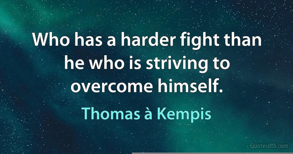 Who has a harder fight than he who is striving to overcome himself. (Thomas à Kempis)