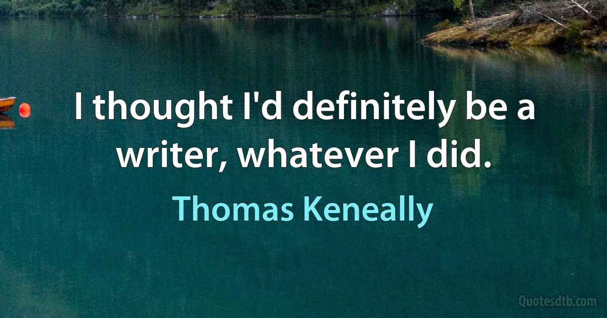 I thought I'd definitely be a writer, whatever I did. (Thomas Keneally)