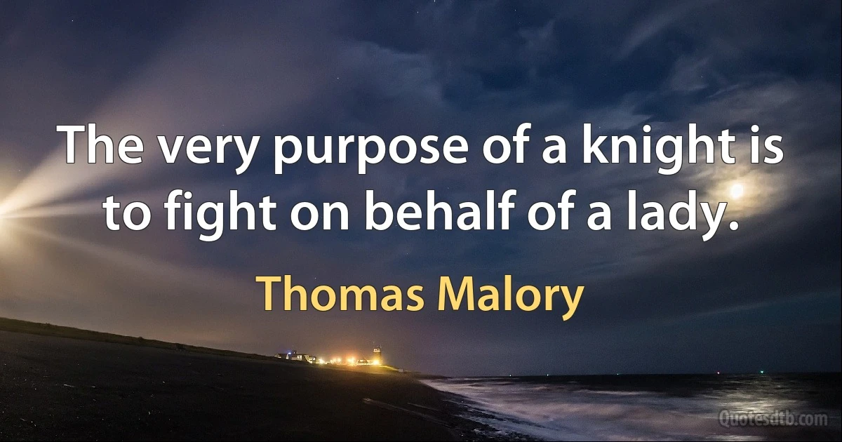 The very purpose of a knight is to fight on behalf of a lady. (Thomas Malory)