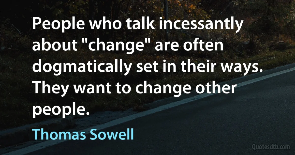 People who talk incessantly about "change" are often dogmatically set in their ways. They want to change other people. (Thomas Sowell)