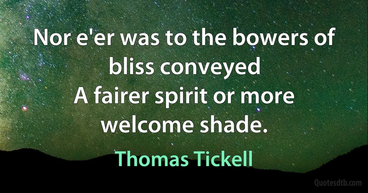 Nor e'er was to the bowers of bliss conveyed
A fairer spirit or more welcome shade. (Thomas Tickell)