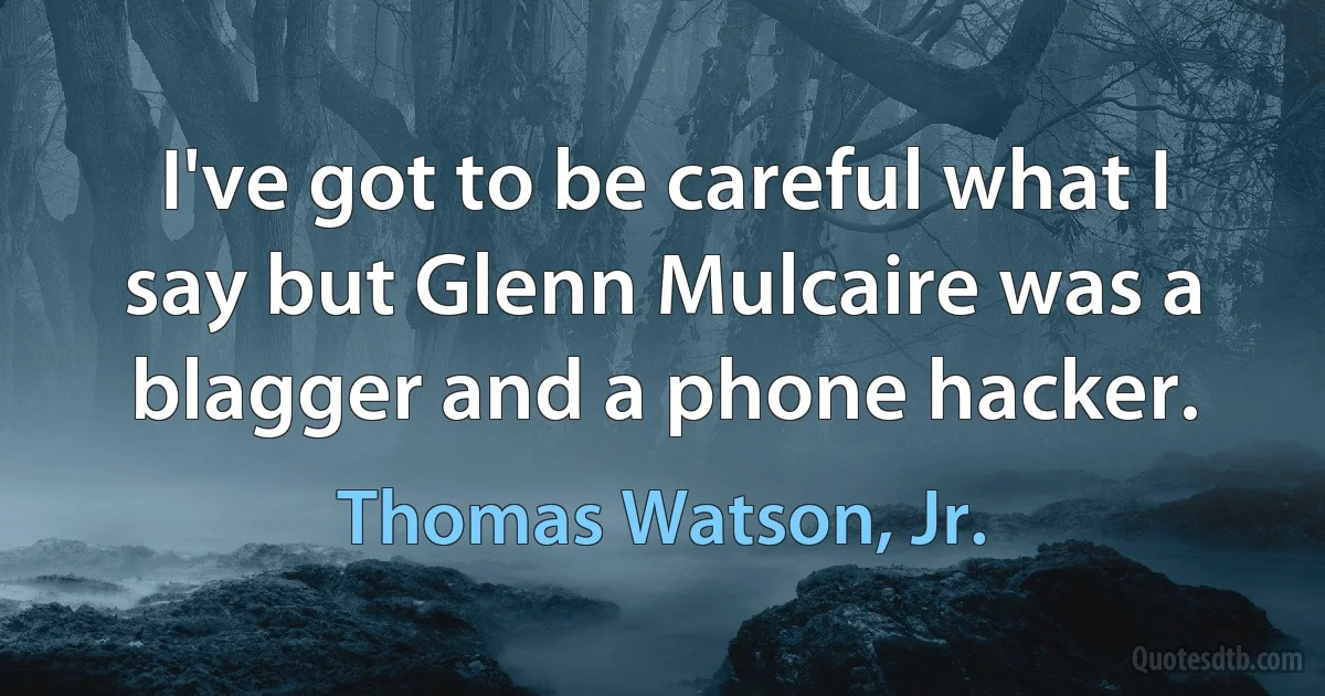 I've got to be careful what I say but Glenn Mulcaire was a blagger and a phone hacker. (Thomas Watson, Jr.)