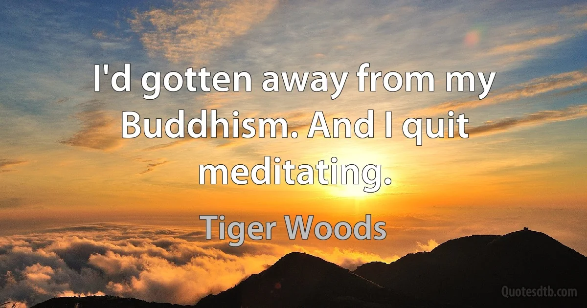 I'd gotten away from my Buddhism. And I quit meditating. (Tiger Woods)