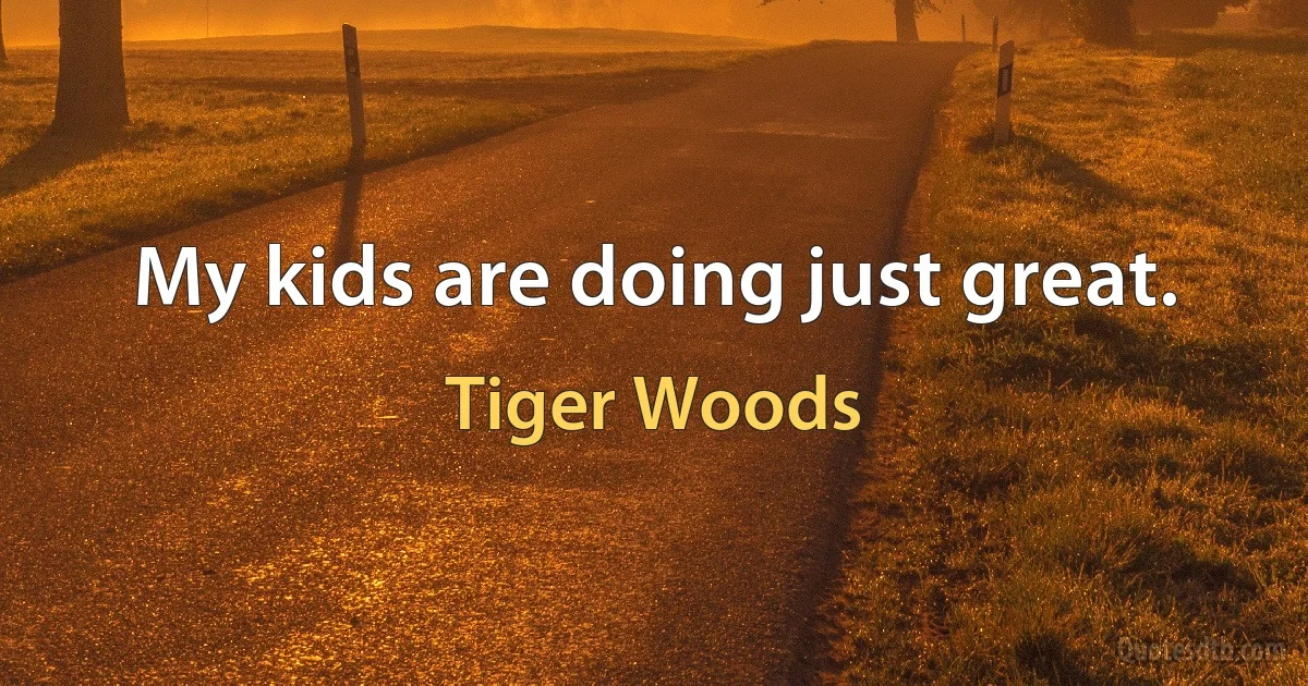 My kids are doing just great. (Tiger Woods)